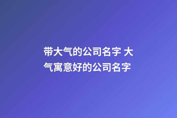 带大气的公司名字 大气寓意好的公司名字-第1张-公司起名-玄机派